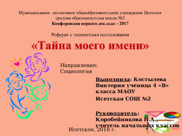 Направление: Социология Выполнила : Костылева Виктория ученица 4 «В» класса МАОУ Исетская СОШ №2   Руководитель : Коробейникова Н.А., учитель начальных классов Исетское, 2018 г. 