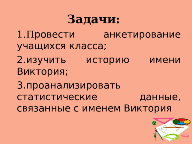 Задачи: 1.П ровести анкетирование учащихся класса; 2.изучить историю имени Виктория; 3.проанализировать статистические данные, связанные с именем Виктория 