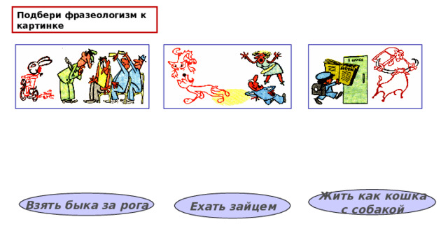 Подбери фразеологизм к картинке Жить как кошка с собакой Взять быка за рога Ехать зайцем 