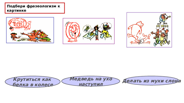 Подбери фразеологизм к картинке Делать из мухи слона Крутиться как белка в колесе Медведь на ухо наступил 