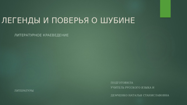 ЛЕГЕНДЫ И ПОВЕРЬЯ О ШУБИНЕ ЛИТЕРАТУРНОЕ КРАЕВЕДЕНИЕ  ПОДГОТОВИЛА  УЧИТЕЛЬ РУССКОГО ЯЗЫКА И ЛИТЕРАТУРЫ  ДЕМЧЕНКО НАТАЛЬЯ СТАНИСЛАВОВНА 