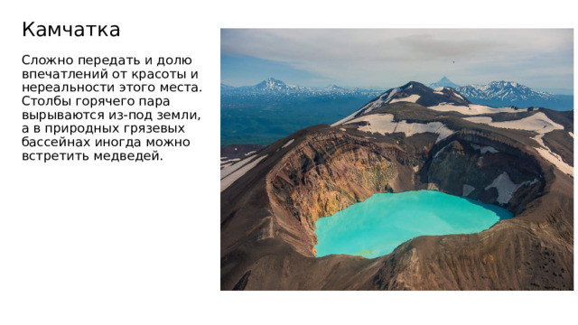 Камчатка Сложно передать и долю впечатлений от красоты и нереальности этого места. Столбы горячего пара вырываются из-под земли, а в природных грязевых бассейнах иногда можно встретить медведей. 