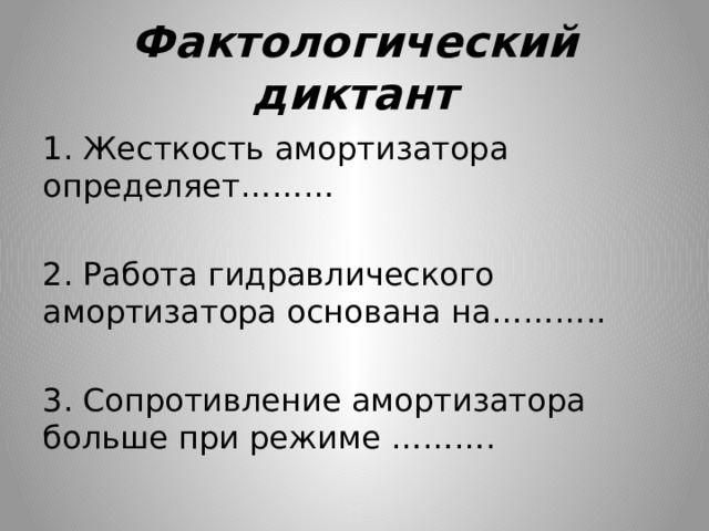 Фактологический диктант 1. Жесткость амортизатора определяет……… 2. Работа гидравлического амортизатора основана на……….. 3. Сопротивление амортизатора больше при режиме ………. 