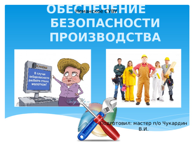 Неманское СУВУ ОБЕСПЕЧЕНИЕ БЕЗОПАСНОСТИ ПРОИЗВОДСТВА Подготовил: мастер п/о Чукардин В.И. 