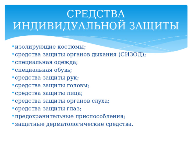 СРЕДСТВА ИНДИВИДУАЛЬНОЙ ЗАЩИТЫ изолирующие костюмы; средства защиты органов дыхания (СИЗОД); специальная одежда; специальная обувь; средства защиты рук; средства защиты  головы; средства защиты лица; средства защиты органов слуха; средства защиты глаз; предохранительные приспособления; защитные дерматологические средства. 