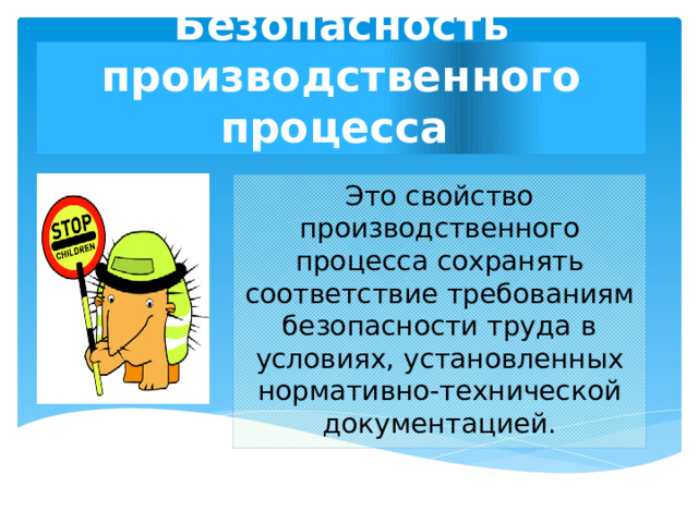 Безопасность производственного процесса  Это свойство производственного процесса сохранять соответствие требованиям безопасности труда  в условиях, установленных нормативно-технической документацией.  