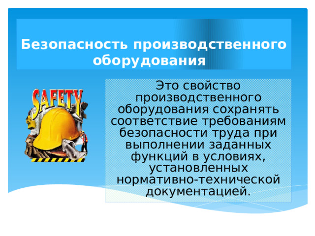 Безопасность производственного оборудования  Это свойство производственного оборудования сохранять соответствие требованиям безопасности труда при выполнении заданных функций в условиях, установленных нормативно-технической документацией.  