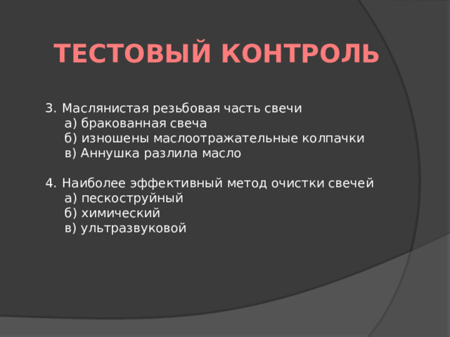 Тестовый контроль Маслянистая резьбовая часть свечи а) бракованная свеча б) изношены маслоотражательные колпачки в) Аннушка разлила масло Наиболее эффективный метод очистки свечей а) пескоструйный б) химический в) ультразвуковой 