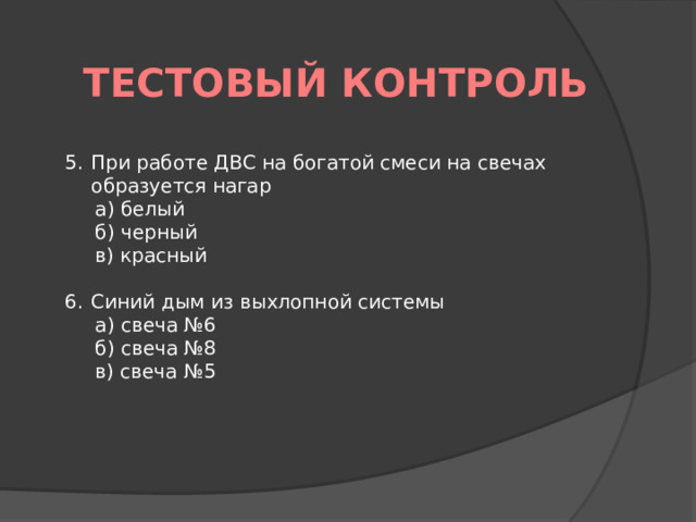 Тестовый контроль При работе ДВС на богатой смеси на свечах образуется нагар а) белый б) черный в) красный   Синий дым из выхлопной системы а) свеча №6 б) свеча №8 в) свеча №5 