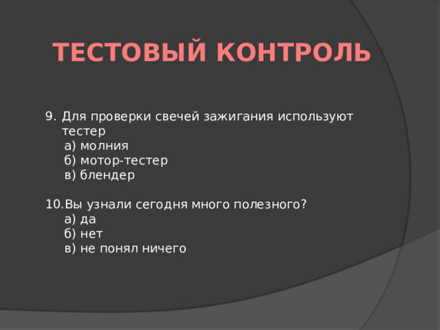 Тестовый контроль Для проверки свечей зажигания используют тестер а) молния б) мотор-тестер в) блендер   Вы узнали сегодня много полезного? а) да б) нет в) не понял ничего 