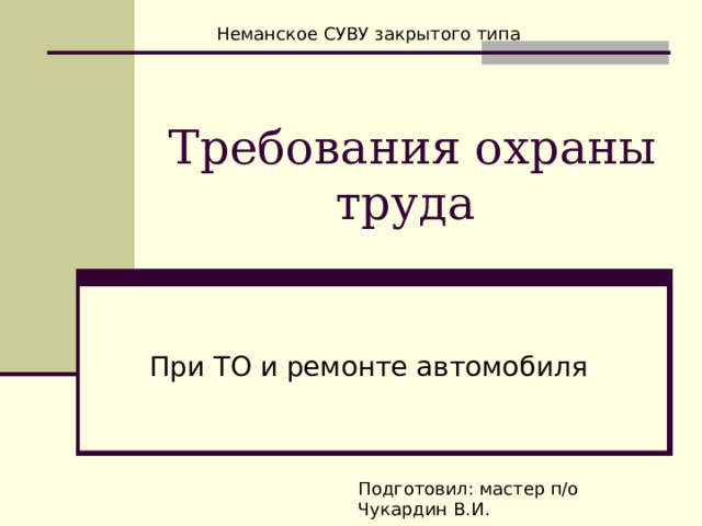 Неманское СУВУ закрытого типа Требования охраны труда При ТО и ремонте автомобиля Подготовил: мастер п/о Чукардин В.И. 