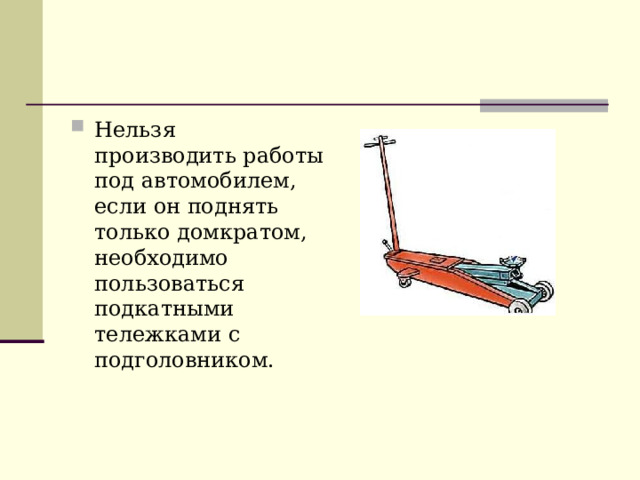 Нельзя производить работы под автомобилем, если он поднять только домкратом, необходимо пользоваться подкатными тележками с подголовником.  