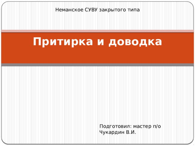 Неманское СУВУ закрытого типа Притирка и доводка   Подготовил: мастер п/о Чукардин В.И. 