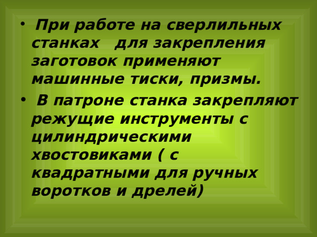 При работе на сверлильных станках для закрепления заготовок применяют машинные тиски, призмы.  В патроне станка закрепляют режущие инструменты с цилиндрическими хвостовиками ( с квадратными для ручных воротков и дрелей) 