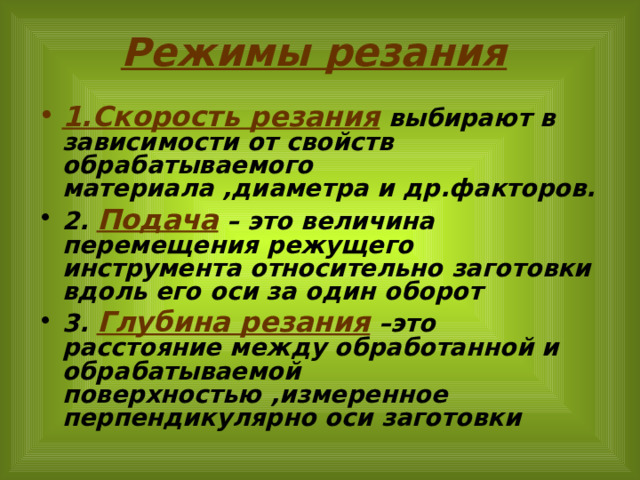 Режимы резания  1.Скорость резания выбирают в зависимости от свойств обрабатываемого материала ,диаметра и др.факторов. 2. Подача – это величина перемещения режущего инструмента относительно заготовки вдоль его оси за один оборот 3. Глубина резания –это расстояние между обработанной и обрабатываемой поверхностью ,измеренное перпендикулярно оси заготовки 
