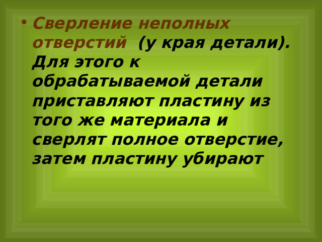 Сверление неполных отверстий (у края детали). Для этого к обрабатываемой детали приставляют пластину из того же материала и сверлят полное отверстие, затем пластину убирают 