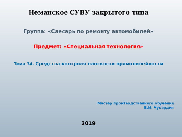 Неманское СУВУ закрытого типа Группа: «Слесарь по ремонту автомобилей» Предмет: «Специальная технология» Тема 34. Средства контроля плоскости прямолинейности Мастер производственного обучения В.И. Чукардин 2019 