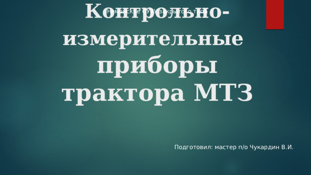 Неманское СУВУ закрытого типа Контрольно-измерительные   приборы  трактора МТЗ Подготовил: мастер п/о Чукардин В.И. 