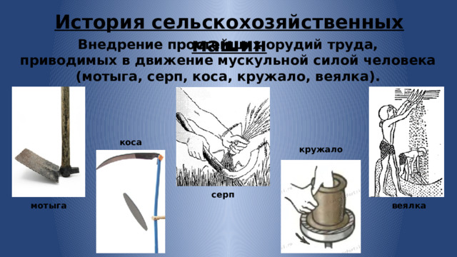 История сельскохозяйственных машин Внедрение простейших орудий труда, приводимых в движение мускульной силой человека (мотыга, серп, коса, кружало, веялка). коса кружало серп мотыга веялка 