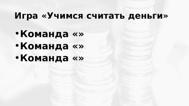 Игра «Учимся считать деньги» Команда «» Команда «» Команда «» 