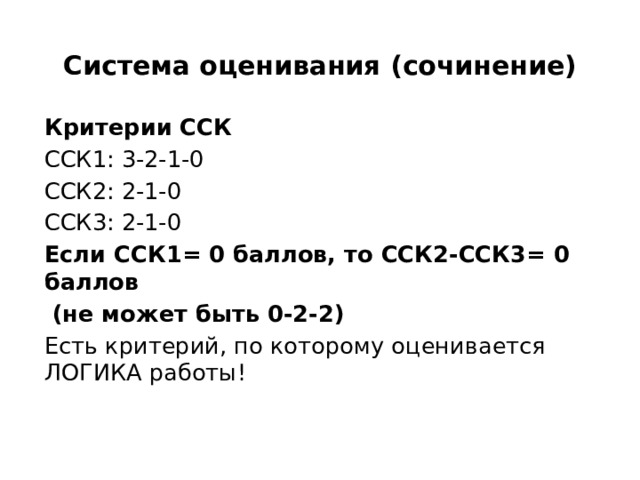 Система оценивания (сочинение) Критерии ССК ССК1: 3-2-1-0 ССК2: 2-1-0 ССК3: 2-1-0 Если ССК1= 0 баллов, то ССК2-ССК3= 0 баллов  (не может быть 0-2-2) Есть критерий, по которому оценивается ЛОГИКА работы! 