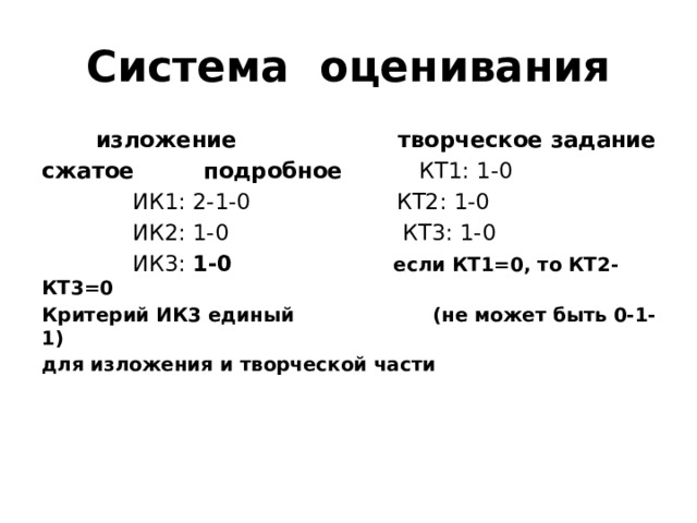 Система оценивания  изложение творческое задание сжатое подробное КТ1: 1-0  ИК1: 2-1-0 КТ2: 1-0  ИК2: 1-0 КТ3: 1-0  ИК3: 1-0 если КТ1=0, то КТ2-КТ3=0 Критерий ИК3 единый (не может быть 0-1-1) для изложения и творческой части 