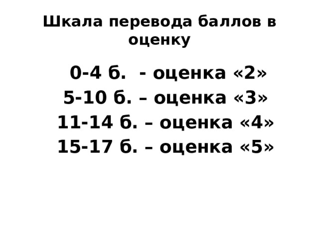 Шкала перевода баллов в оценку  0-4 б. - оценка «2»  5-10 б. – оценка «3»  11-14 б. – оценка «4»  15-17 б. – оценка «5» 
