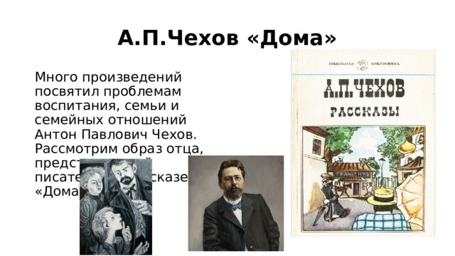 А.П.Чехов «Дома» Много произведений посвятил проблемам воспитания, семьи и семейных отношений Антон Павлович Чехов. Рассмотрим образ отца, представленный писателем в рассказе «Дома» (1887). 