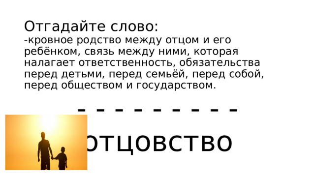Отгадайте слово: -кровное родство между отцом и его ребёнком, связь между ними, которая налагает ответственность, обязательства перед детьми, перед семьёй, перед собой, перед обществом и государством. - - - - - - - - - отцовство 