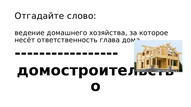 Отгадайте слово: ведение домашнего хозяйства, за которое несёт ответственность глава дома ----------------- домостроительство 