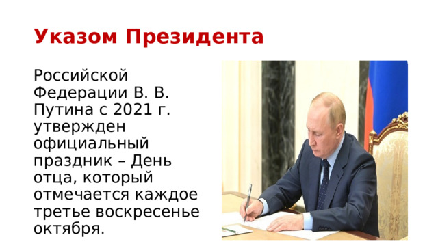 Указом Президента Российской Федерации В. В. Путина с 2021 г. утвержден официальный праздник – День отца, который отмечается каждое третье воскресенье октября. 