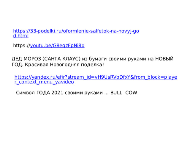 https://33-podelki.ru/oformlenie-salfetok-na-novyj-god.html https:// youtu.be/G8eqzFpNi8o ДЕД МОРОЗ (САНТА КЛАУС) из бумаги своими руками на НОВЫЙ ГОД. Красивая Новогодняя поделка! https://yandex.ru/efir?stream_id=vH9UsRVbDfxY&from_block=player_context_menu_yavideo Символ ГОДА 2021 своими руками ... BULL COW  