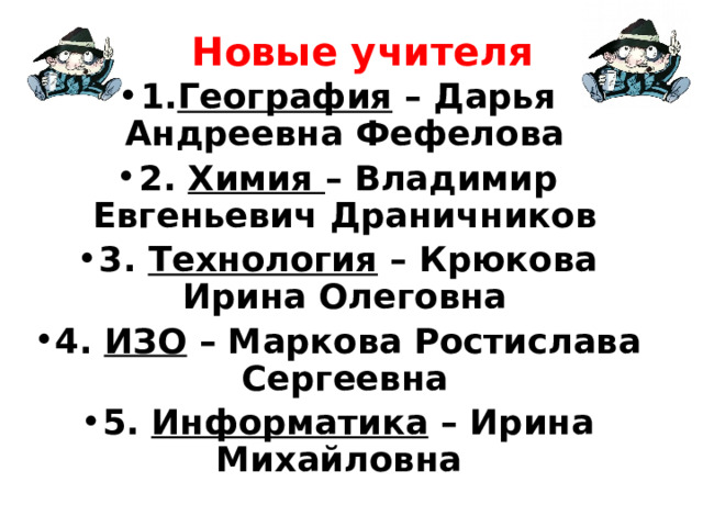 Новые учителя 1. География – Дарья Андреевна Фефелова 2. Химия – Владимир Евгеньевич Драничников 3. Технология – Крюкова Ирина Олеговна 4. ИЗО – Маркова Ростислава Сергеевна 5. Информатика – Ирина Михайловна  