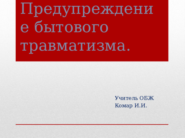 Предупреждение бытового травматизма. Учитель ОБЖ Комар И.И. 