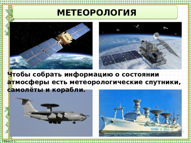  МЕТЕОРОЛОГИЯ Чтобы собрать информацию о состоянии атмосферы есть метеорологические спутники, самолёты и корабли. 