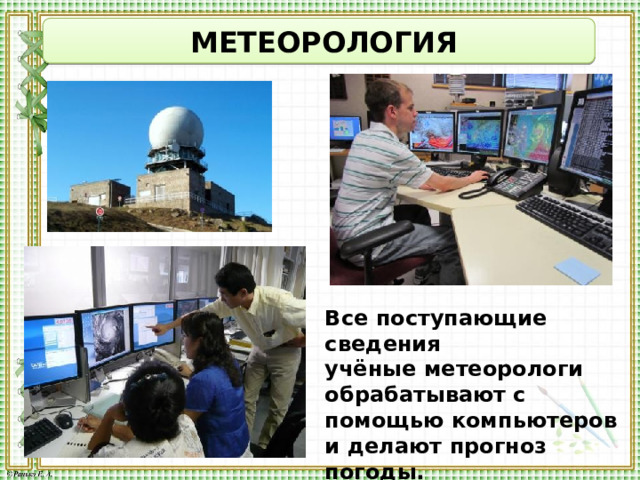  МЕТЕОРОЛОГИЯ Все поступающие сведения учёные метеорологи обрабатывают с помощью компьютеров и делают прогноз погоды. 