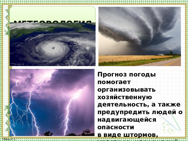  МЕТЕОРОЛОГИЯ Прогноз погоды помогает организовывать хозяйственную деятельность, а также предупредить людей о надвигающейся опасности в виде штормов, ураганов, наводнений 