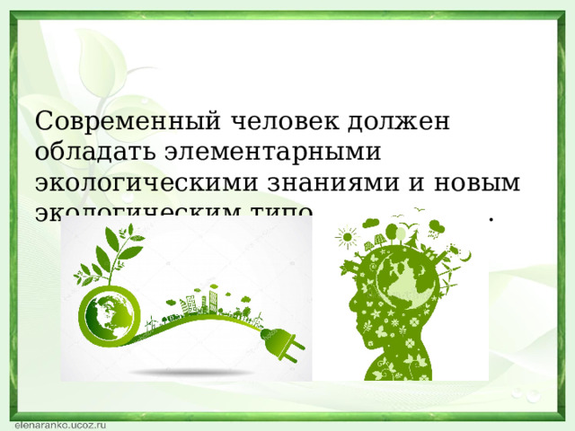 Cовременный человек должен обладать элементарными экологическими знаниями и новым экологическим типом мышления. 