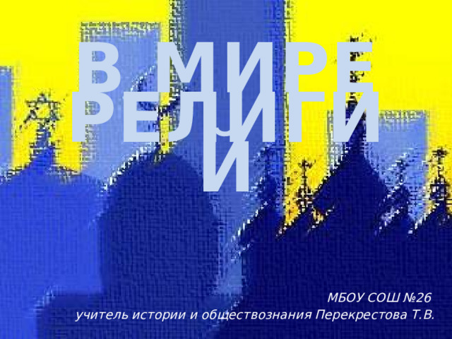 В МИРЕ РЕЛИГИЙ МБОУ СОШ №26 учитель истории и обществознания Перекрестова Т.В. 
