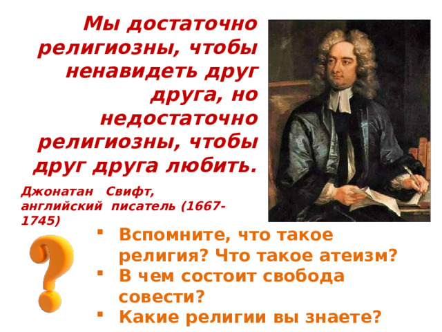 Мы достаточно религиозны, чтобы ненавидеть друг друга, но недостаточно религиозны, чтобы друг друга любить. Джонатан Свифт, английский писатель (1667-1745) Вспомните, что такое религия? Что такое атеизм? В чем состоит свобода совести? Какие религии вы знаете? 