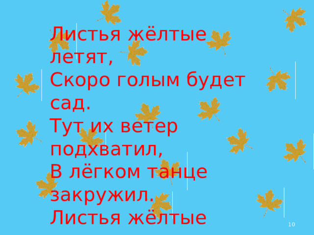 Листья жёлтые летят, Скоро голым будет сад. Тут их ветер подхватил, В лёгком танце закружил. Листья жёлтые летят, Скоро голым будет сад. Ветер дунул свысока И унёс их в облака.  