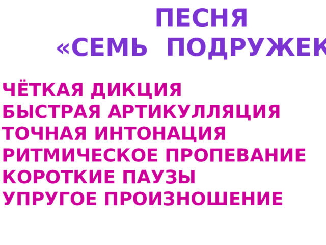 ПЕСНЯ «СЕМЬ ПОДРУЖЕК» ЧЁТКАЯ ДИКЦИЯ БЫСТРАЯ АРТИКУЛЛЯЦИЯ ТОЧНАЯ ИНТОНАЦИЯ РИТМИЧЕСКОЕ ПРОПЕВАНИЕ КОРОТКИЕ ПАУЗЫ УПРУГОЕ ПРОИЗНОШЕНИЕ 