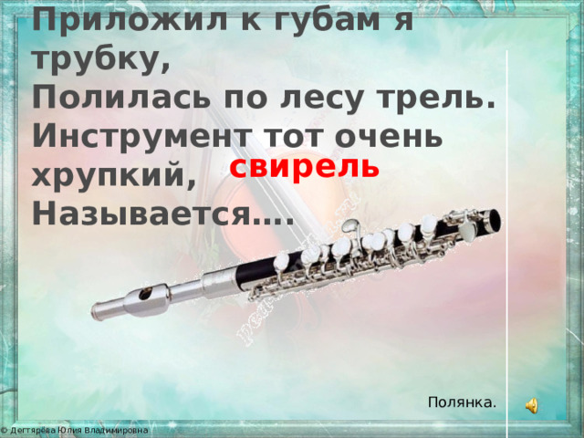 Приложил к губам я трубку, Полилась по лесу трель. Инструмент тот очень хрупкий, Называется….  свирель Полянка. 