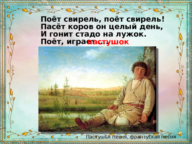 Поёт свирель, поёт свирель! Пасёт коров он целый день, И гонит стадо на лужок. Поёт, играет …. пастушок Пастушья песня, франзуская песня 