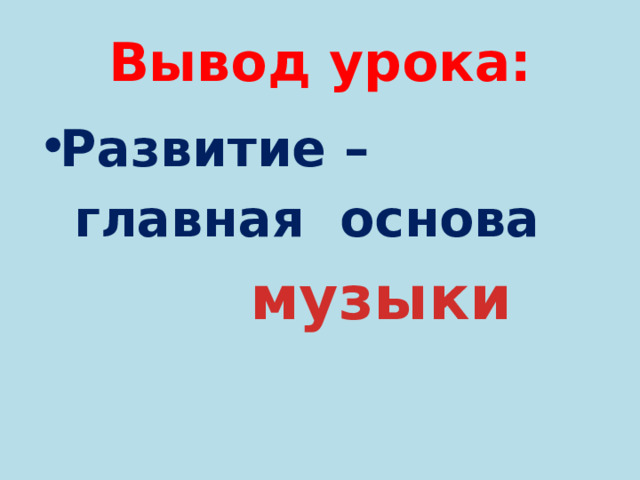 Вывод урока: Развитие –  главная основа  музыки    