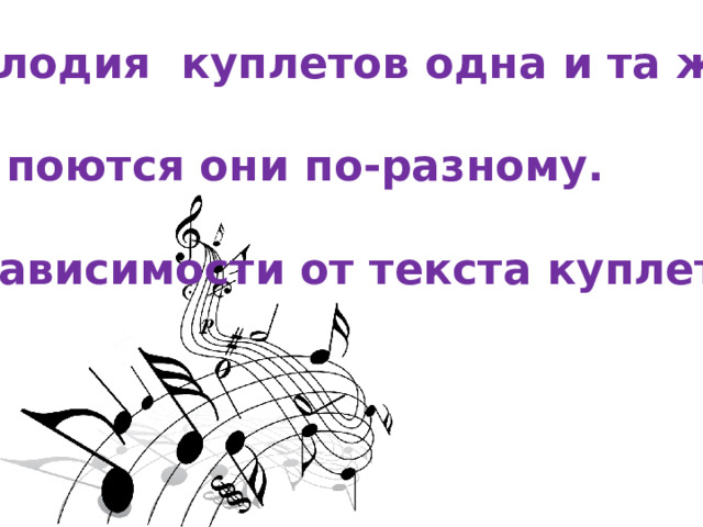 Мелодия куплетов одна и та же.  Но поются они по-разному.  В зависимости от текста куплетов. 