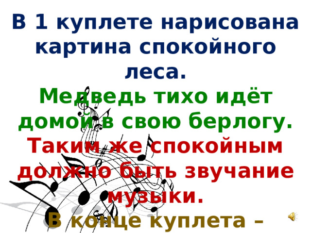 В 1 куплете нарисована картина спокойного леса. Медведь тихо идёт домой в свою берлогу. Таким же спокойным должно быть звучание музыки. В конце куплета – начало происшествия 