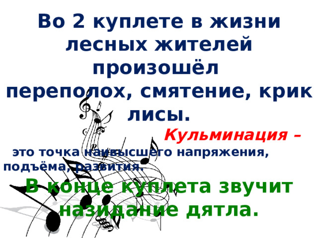 Во 2 куплете в жизни лесных жителей произошёл переполох, смятение, крик лисы.  Кульминация –  это точка наивысшего напряжения, подъёма, развития. В конце куплета звучит назидание дятла.  Музыка звучит так же, каков характер в тексте. 