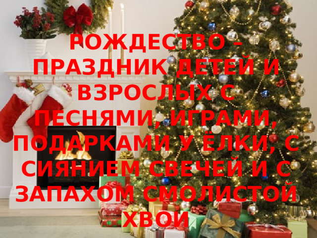 РОЖДЕСТВО – ПРАЗДНИК ДЕТЕЙ И ВЗРОСЛЫХ С ПЕСНЯМИ, ИГРАМИ, ПОДАРКАМИ У ЁЛКИ, С СИЯНИЕМ СВЕЧЕЙ И С ЗАПАХОМ СМОЛИСТОЙ ХВОИ 