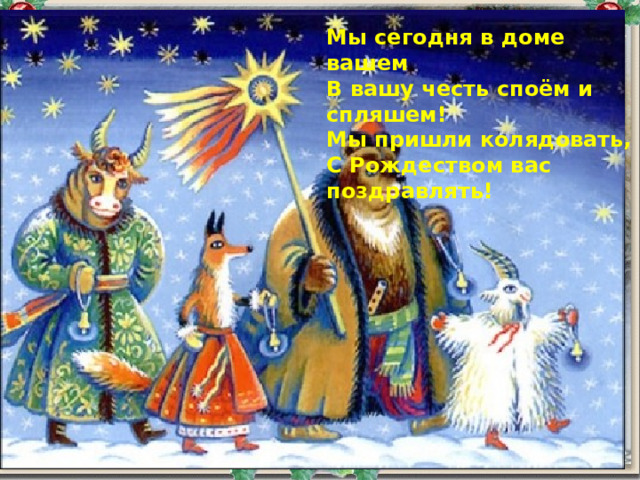 Мы сегодня в доме вашем В вашу честь споём и спляшем! Мы пришли колядовать, С Рождеством вас поздравлять! 